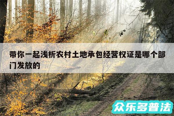 带你一起浅析农村土地承包经营权证是哪个部门发放的