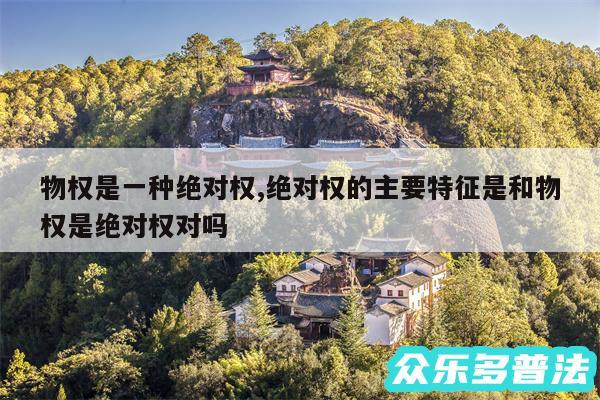 物权是一种绝对权,绝对权的主要特征是和物权是绝对权对吗