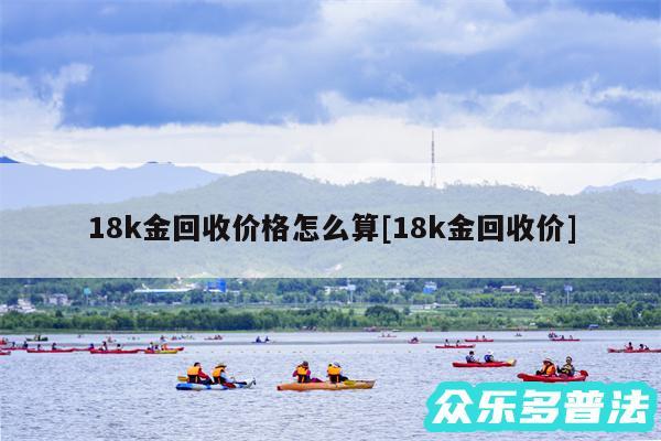 18k金回收价格怎么算及18k金回收价