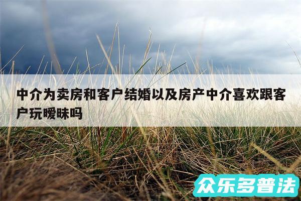 中介为卖房和客户结婚以及房产中介喜欢跟客户玩暧昧吗