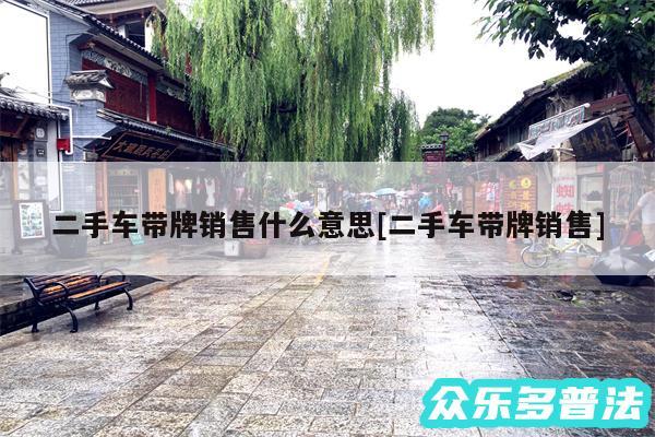 二手车带牌销售什么意思及二手车带牌销售
