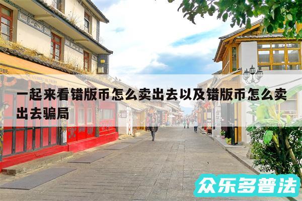 一起来看错版币怎么卖出去以及错版币怎么卖出去骗局