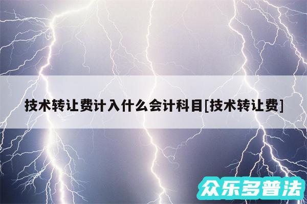技术转让费计入什么会计科目及技术转让费