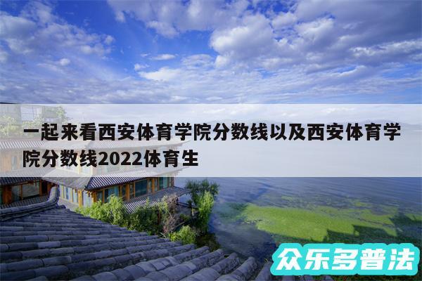一起来看西安体育学院分数线以及西安体育学院分数线2024体育生