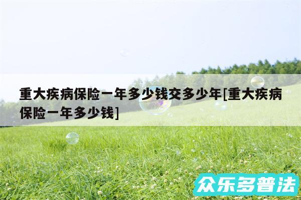 重大疾病保险一年多少钱交多少年及重大疾病保险一年多少钱