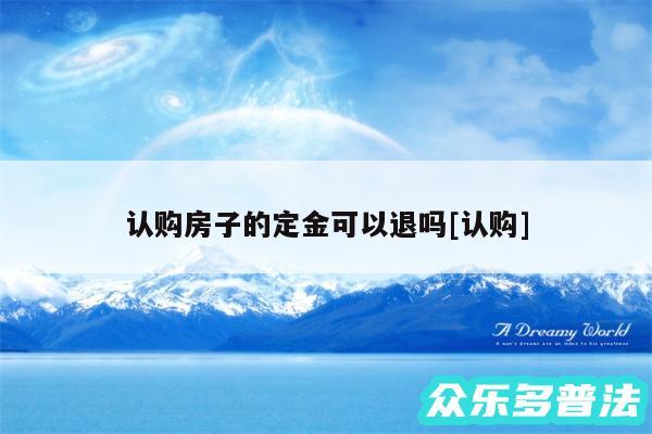 认购房子的定金可以退吗及认购