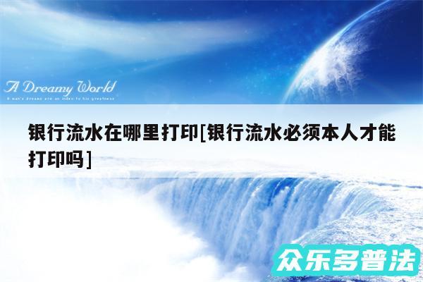 银行流水在哪里打印及银行流水必须本人才能打印吗
