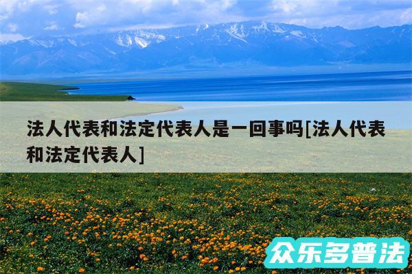法人代表和法定代表人是一回事吗及法人代表和法定代表人