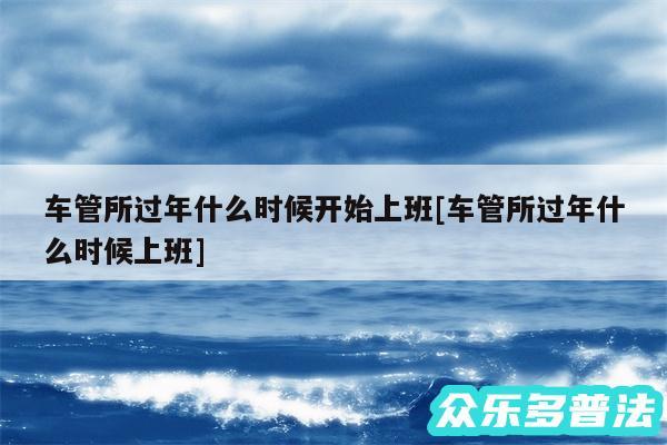 车管所过年什么时候开始上班及车管所过年什么时候上班