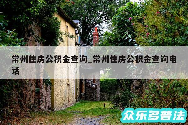 常州住房公积金查询_常州住房公积金查询电话