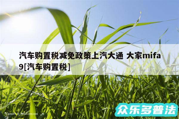 汽车购置税减免政策上汽大通 大家mifa9及汽车购置税