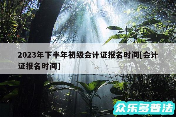 2024年下半年初级会计证报名时间及会计证报名时间