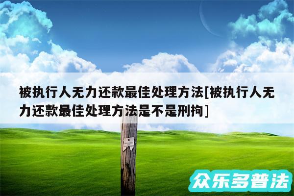被执行人无力还款最佳处理方法及被执行人无力还款最佳处理方法是不是刑拘