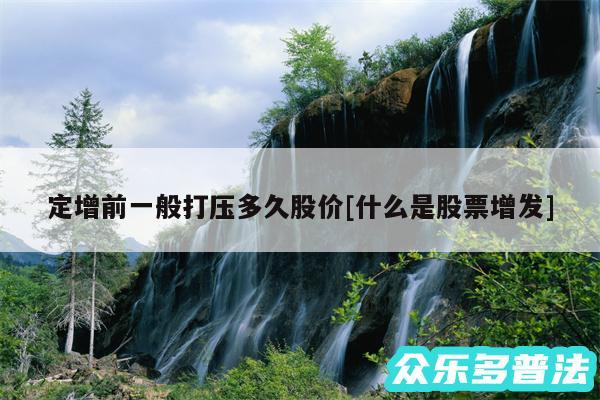 定增前一般打压多久股价及什么是股票增发