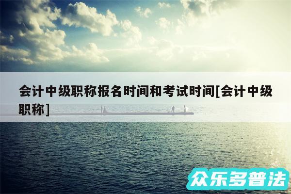 会计中级职称报名时间和考试时间及会计中级职称