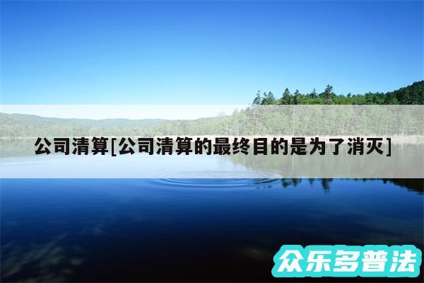 公司清算及公司清算的最终目的是为了消灭