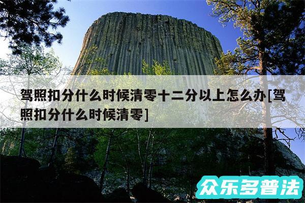驾照扣分什么时候清零十二分以上怎么办及驾照扣分什么时候清零