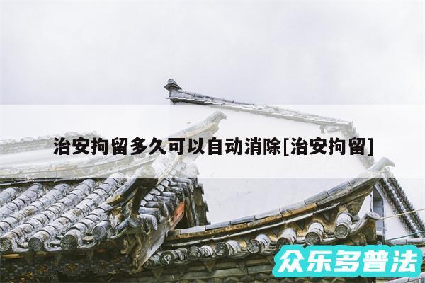 治安拘留多久可以自动消除及治安拘留