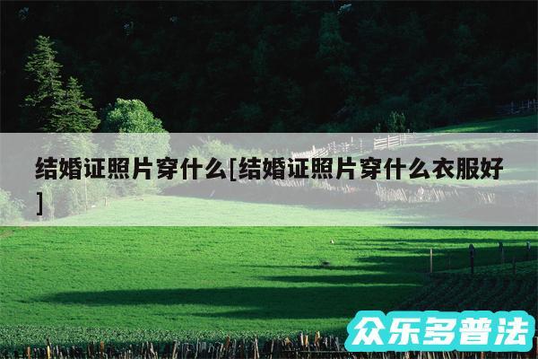结婚证照片穿什么及结婚证照片穿什么衣服好