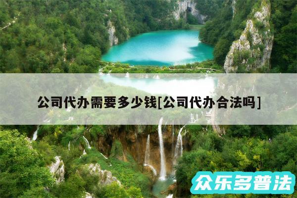 公司代办需要多少钱及公司代办合法吗