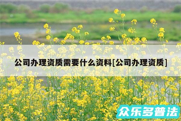 公司办理资质需要什么资料及公司办理资质