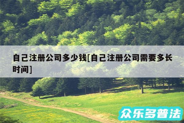 自己注册公司多少钱及自己注册公司需要多长时间