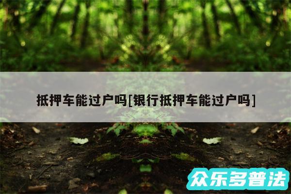 抵押车能过户吗及银行抵押车能过户吗