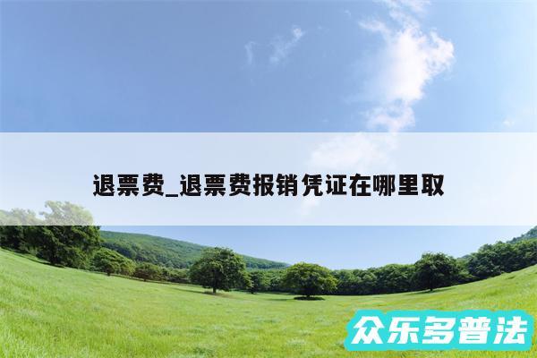 退票费_退票费报销凭证在哪里取