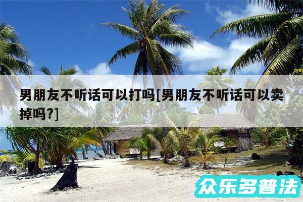 男朋友不听话可以打吗及男朋友不听话可以卖掉吗?