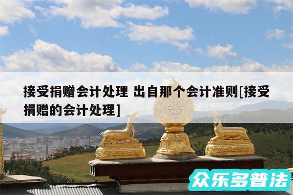 接受捐赠会计处理 出自那个会计准则及接受捐赠的会计处理