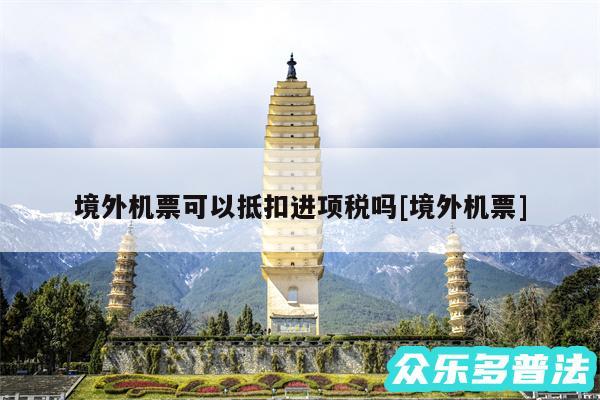 境外机票可以抵扣进项税吗及境外机票