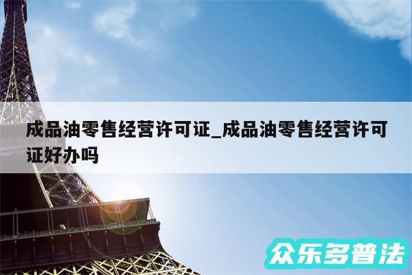 成品油零售经营许可证_成品油零售经营许可证好办吗