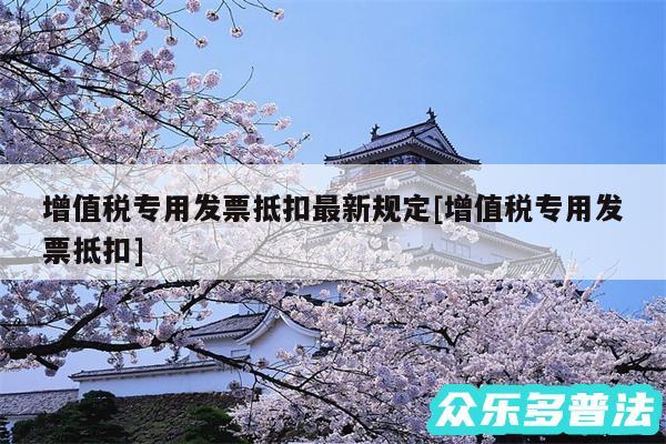 增值税专用发票抵扣最新规定及增值税专用发票抵扣