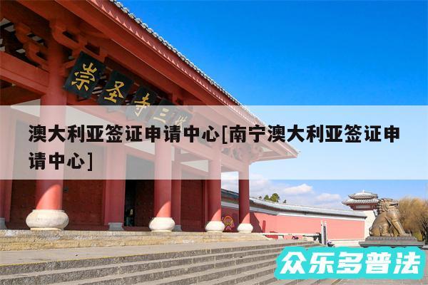 澳大利亚签证申请中心及南宁澳大利亚签证申请中心
