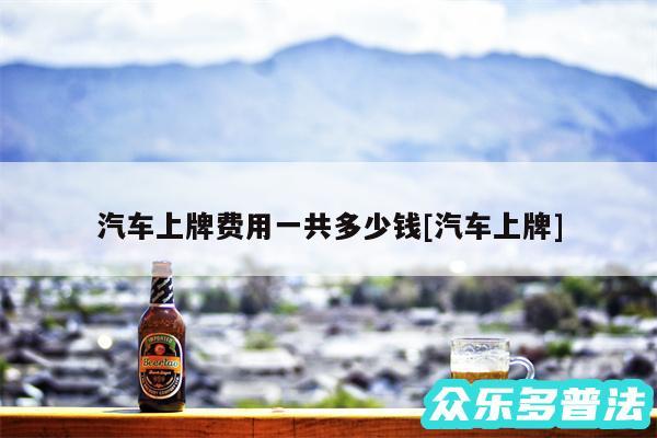 汽车上牌费用一共多少钱及汽车上牌