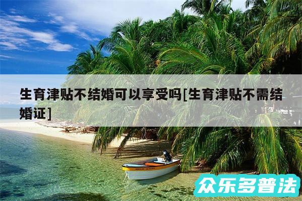 生育津贴不结婚可以享受吗及生育津贴不需结婚证