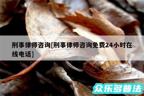 刑事律师咨询及刑事律师咨询免费24小时在线电话