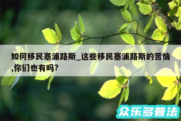 如何移民塞浦路斯_这些移民塞浦路斯的苦恼,你们也有吗?